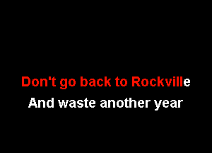 Don't go back to Rockville
And waste another year