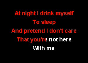 At night I drink myself
To sleep
And pretend I don't care

That you're not here
With me