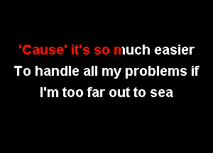 'Cause' it's so much easier
To handle all my problems if

I'm too far out to sea