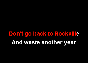 Don't go back to Rockville
And waste another year