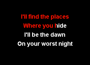 I'll find the places
Where you hide

I'll be the dawn
On your worst night