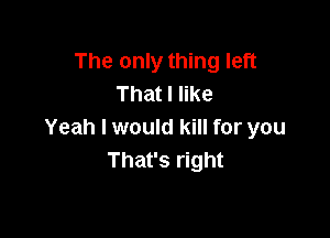 The only thing left
That I like

Yeah I would kill for you
That's right