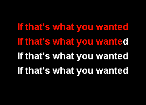 If that's what you wanted
If that's what you wanted
If that's what you wanted
If that's what you wanted