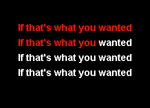 If that's what you wanted
If that's what you wanted
If that's what you wanted
If that's what you wanted