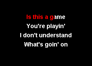 Is this a game
You're playin'

I don't understand
What's goin' on