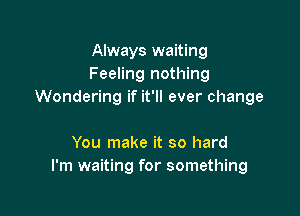 Always waiting
Feeling nothing
Wondering if it'll ever change

You make it so hard
I'm waiting for something