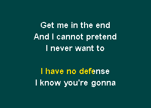 Get me in the end
And I cannot pretend
I never want to

I have no defense
I know you're gonna