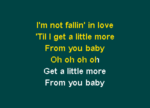 I'm not fallin' in love
'Til I get a little more
From you baby

Oh oh oh oh
Get a little more
From you baby