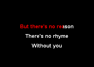 But there's no reason

There's no rhyme
Without you