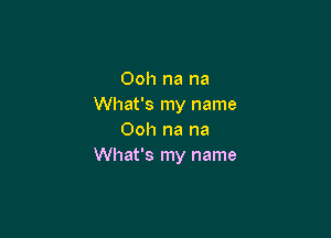 Ooh na na
What's my name

Ooh na na
What's my name