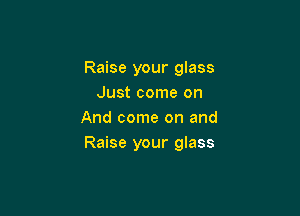 Raise your glass
Just come on

And come on and
Raise your glass