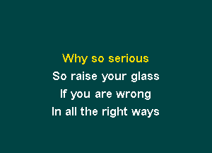 Why so serious

80 raise your glass
If you are wrong
In all the right ways