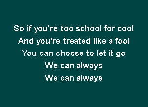 So if you're too school for cool
And you're treated like a fool

You can choose to let it go
We can always
We can always
