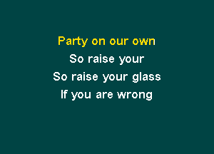 Party on our own
So raise your

80 raise your glass
If you are wrong