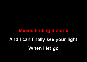 Means funding it alone

And I can finally see your light
When I let go