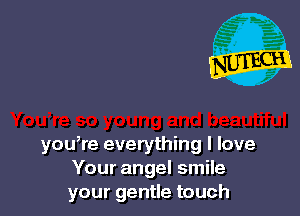 you,re everything I love
Your angel smile
your gentle touch