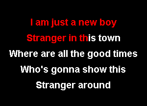 I am just a new boy
Stranger in this town
Where are all the good times
Who's gonna show this

Stranger around