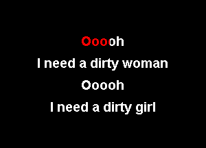 Ooooh
I need a dirty woman

Ooooh
I need a dirty girl