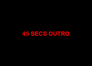 45 SECS OUTRO