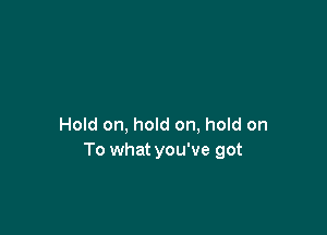 Hold on, hold on, hold on
To what you've got