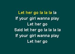 Let her go la la la la
If your girl wanna play
Let her go

Said let her 90 la la la la
If your girl wanna play
Let her go