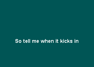 So tell me when it kicks in