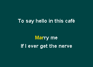 To say hello in this caft'a

Marry me

lfI ever get the nerve