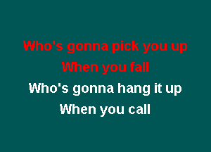 Who's gonna hang it up
When you call