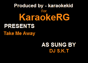 Produced by - karaokeidd

KaragrkeRG

PRESENTS
Take Me Away

AS SUNG BY
DJ S-K.T