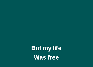 But my life
Was free