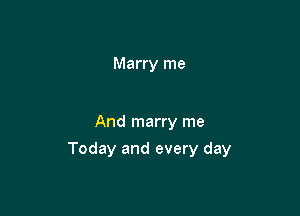 Marry me

And marry me

Today and every day