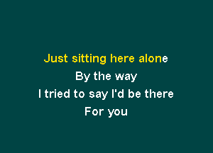 Just sitting here alone

By the way
I tried to say I'd be there
For you
