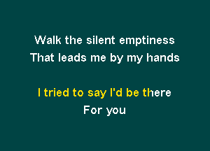 Walk the silent emptiness
That leads me by my hands

I tried to say I'd be there
For you