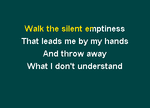 Walk the silent emptiness
That leads me by my hands

And throw away
What I don't understand