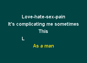 Love-hate-sex-pain
It's complicating me sometimes
This

As a man