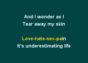 And I wonder as l
Tear away my skin

Love-hate-sex-pain
It's underestimating life