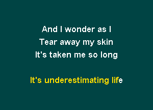 And I wonder as l
Tear away my skin
It's taken me so long

It's underestimating life