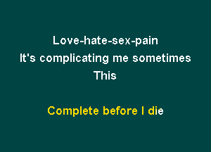 Love-hate-sex-pain
It's complicating me sometimes
This

Complete before I die