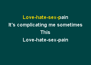 Love-hate-sex-pain
It's complicating me sometimes
This

Love-hate-sex-pain
