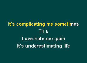 It's complicating me sometimes
This

Love-hate-sex-pain
It's underestimating life