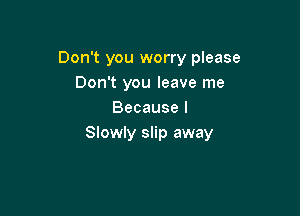 Don't you worry please
Don't you leave me

Because I
Slowly slip away