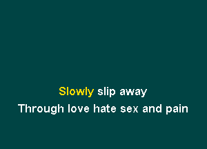 Slowly slip away
Through love hate sex and pain
