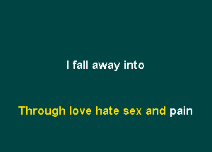 I fall away into

Through love hate sex and pain