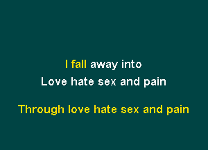 I fall away into
Love hate sex and pain

Through love hate sex and pain