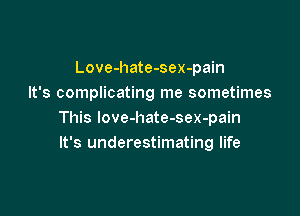 Love-hate-sex-pain
It's complicating me sometimes

This love-hate-sex-pain
It's underestimating life
