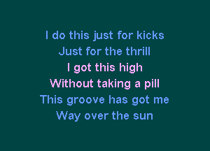 I do this just for kicks
Just for the thrill
I got this high

Without taking a pill
This groove has got me
Way over the sun