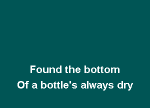 Found the bottom
Of a bottle's always dry