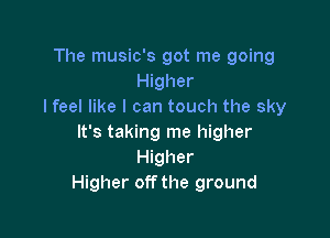 The music's got me going
Higher
I feel like I can touch the sky

It's taking me higher
Higher
Higher off the ground