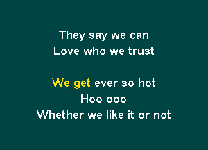 They say we can
Love who we trust

We get ever so hot
H00 000
Whether we like it or not