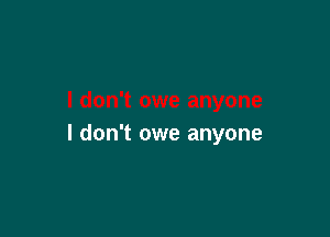 I don't owe anyone